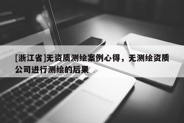[浙江省]无资质测绘案例心得，无测绘资质公司进行测绘的后果