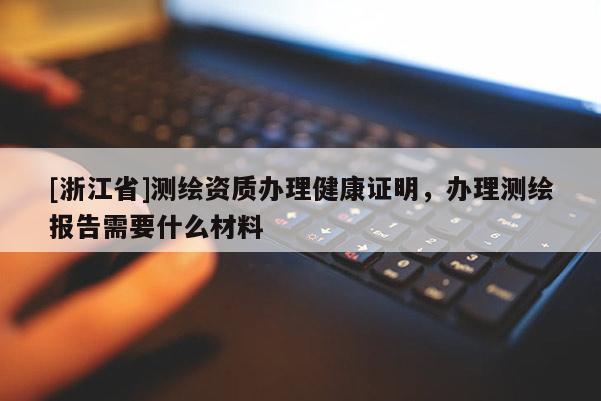 [浙江省]测绘资质办理健康证明，办理测绘报告需要什么材料