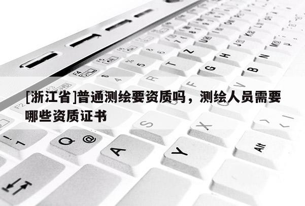 [浙江省]普通测绘要资质吗，测绘人员需要哪些资质证书