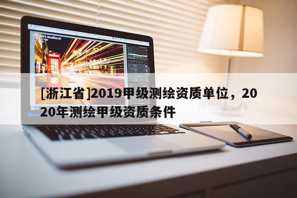 [浙江省]2019甲级测绘资质单位，2020年测绘甲级资质条件