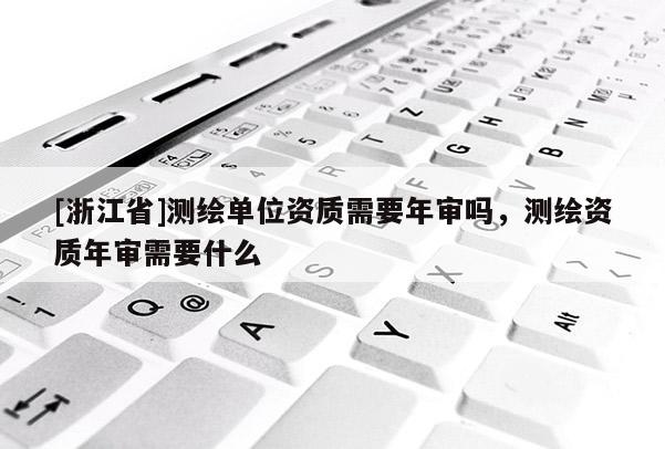 [浙江省]测绘单位资质需要年审吗，测绘资质年审需要什么