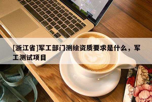 [浙江省]军工部门测绘资质要求是什么，军工测试项目
