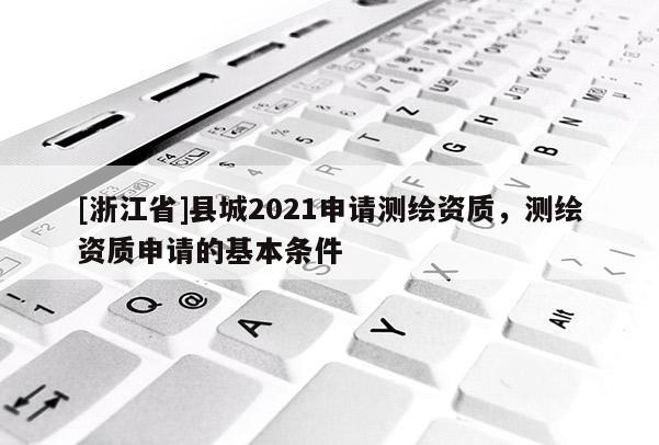 [浙江省]县城2021申请测绘资质，测绘资质申请的基本条件
