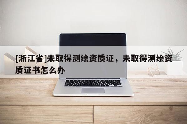 [浙江省]未取得测绘资质证，未取得测绘资质证书怎么办