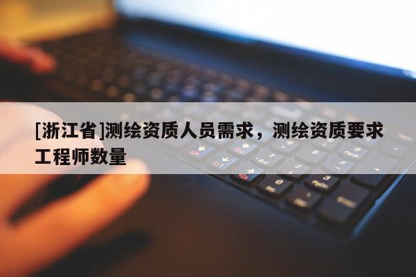 [浙江省]测绘资质人员需求，测绘资质要求工程师数量