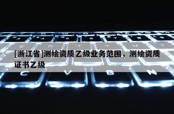 [浙江省]测绘资质乙级业务范围，测绘资质证书乙级