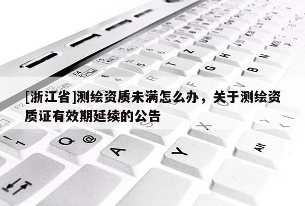 [浙江省]测绘资质未满怎么办，关于测绘资质证有效期延续的公告