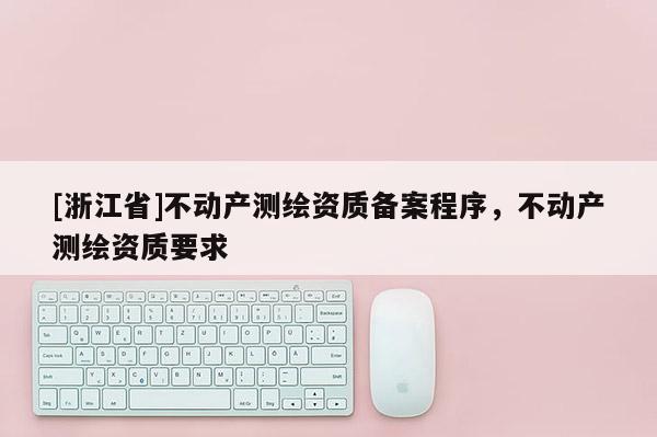 [浙江省]不动产测绘资质备案程序，不动产测绘资质要求
