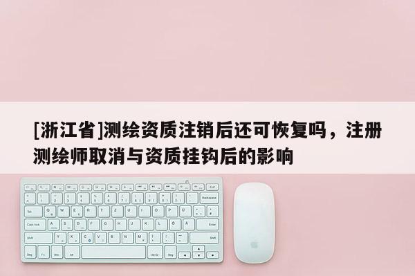 [浙江省]测绘资质注销后还可恢复吗，注册测绘师取消与资质挂钩后的影响