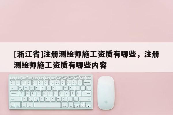 [浙江省]注册测绘师施工资质有哪些，注册测绘师施工资质有哪些内容