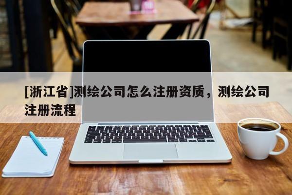 [浙江省]测绘公司怎么注册资质，测绘公司注册流程