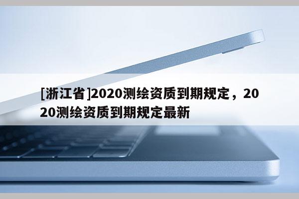 [浙江省]2020测绘资质到期规定，2020测绘资质到期规定最新