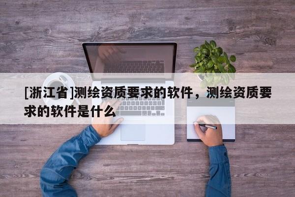 [浙江省]测绘资质要求的软件，测绘资质要求的软件是什么