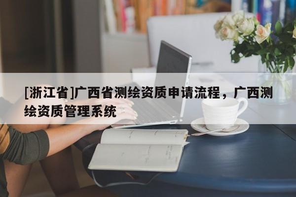 [浙江省]广西省测绘资质申请流程，广西测绘资质管理系统