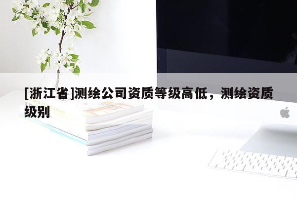 [浙江省]测绘公司资质等级高低，测绘资质级别