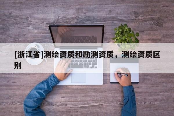 [浙江省]测绘资质和勘测资质，测绘资质区别