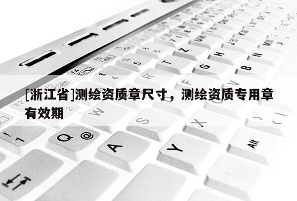[浙江省]测绘资质章尺寸，测绘资质专用章有效期