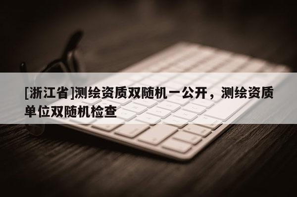 [浙江省]测绘资质双随机一公开，测绘资质单位双随机检查