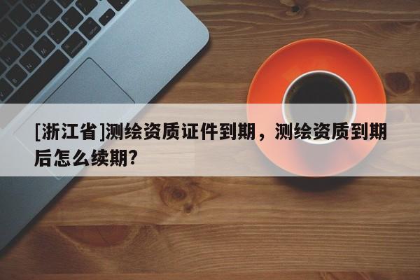 [浙江省]测绘资质证件到期，测绘资质到期后怎么续期?