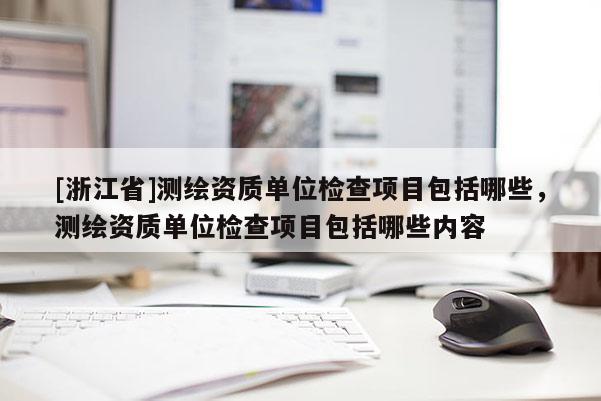 [浙江省]测绘资质单位检查项目包括哪些，测绘资质单位检查项目包括哪些内容