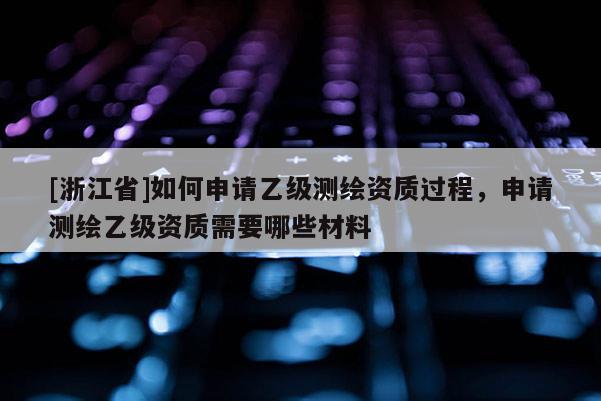 [浙江省]如何申请乙级测绘资质过程，申请测绘乙级资质需要哪些材料