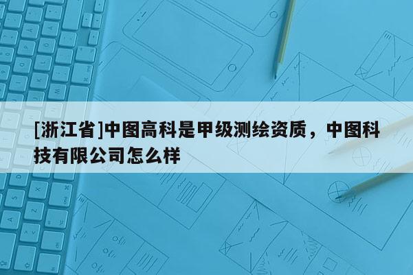 [浙江省]中图高科是甲级测绘资质，中图科技有限公司怎么样