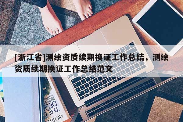 [浙江省]测绘资质续期换证工作总结，测绘资质续期换证工作总结范文