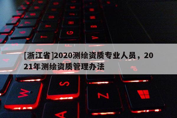 [浙江省]2020测绘资质专业人员，2021年测绘资质管理办法