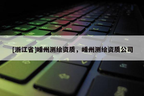 [浙江省]嵊州测绘资质，嵊州测绘资质公司