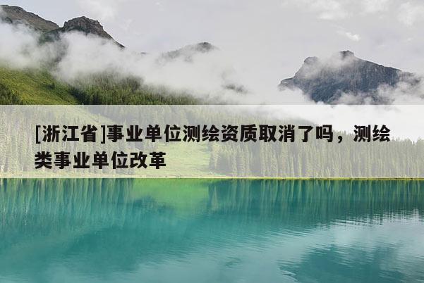 [浙江省]事业单位测绘资质取消了吗，测绘类事业单位改革