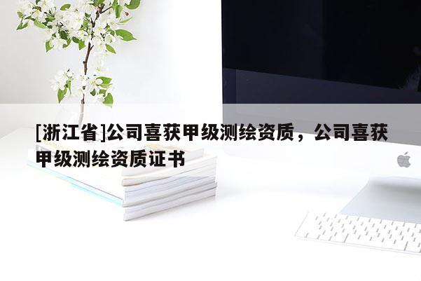 [浙江省]公司喜获甲级测绘资质，公司喜获甲级测绘资质证书