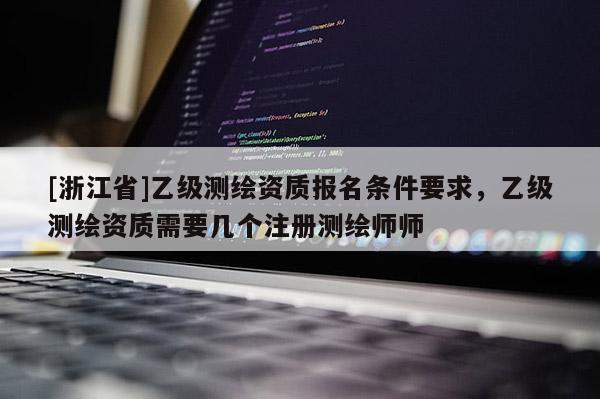 [浙江省]乙级测绘资质报名条件要求，乙级测绘资质需要几个注册测绘师师