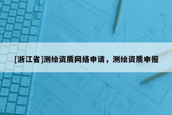 [浙江省]测绘资质网络申请，测绘资质申报