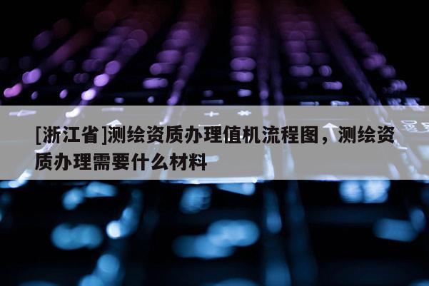 [浙江省]测绘资质办理值机流程图，测绘资质办理需要什么材料