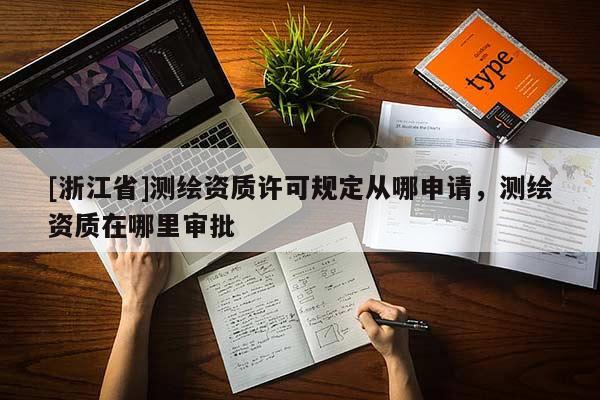 [浙江省]测绘资质许可规定从哪申请，测绘资质在哪里审批