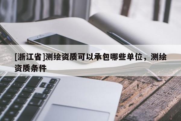 [浙江省]测绘资质可以承包哪些单位，测绘资质条件