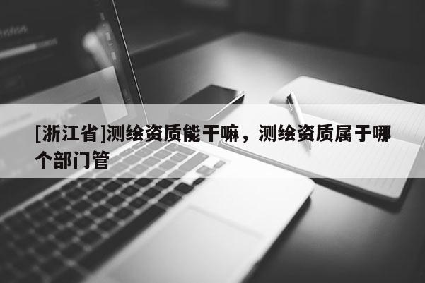 [浙江省]测绘资质能干嘛，测绘资质属于哪个部门管