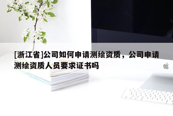 [浙江省]公司如何申请测绘资质，公司申请测绘资质人员要求证书吗