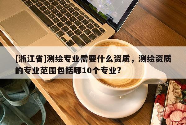 [浙江省]测绘专业需要什么资质，测绘资质的专业范围包括哪10个专业?