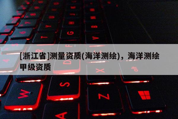 [浙江省]测量资质(海洋测绘)，海洋测绘甲级资质