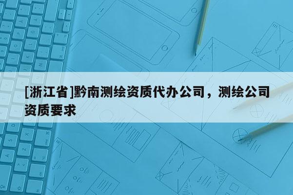 [浙江省]黔南测绘资质代办公司，测绘公司资质要求