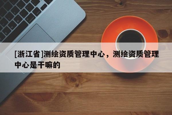 [浙江省]测绘资质管理中心，测绘资质管理中心是干嘛的