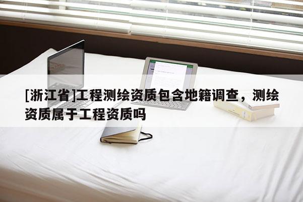[浙江省]工程测绘资质包含地籍调查，测绘资质属于工程资质吗