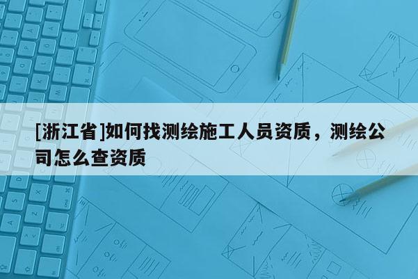 [浙江省]如何找测绘施工人员资质，测绘公司怎么查资质