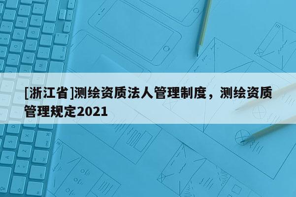 [浙江省]测绘资质法人管理制度，测绘资质管理规定2021
