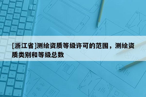 [浙江省]测绘资质等级许可的范围，测绘资质类别和等级总数
