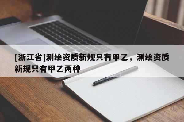 [浙江省]测绘资质新规只有甲乙，测绘资质新规只有甲乙两种
