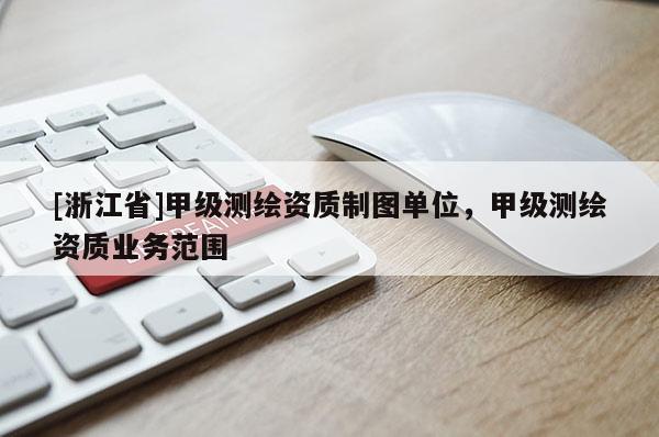[浙江省]甲级测绘资质制图单位，甲级测绘资质业务范围