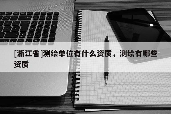 [浙江省]测绘单位有什么资质，测绘有哪些资质