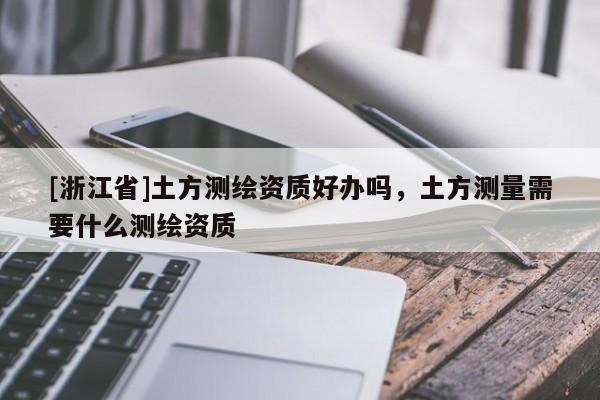 [浙江省]土方测绘资质好办吗，土方测量需要什么测绘资质
